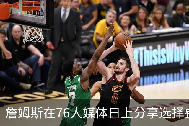 詹姆斯在76人媒体日上分享选择费城的原因与团队展望
